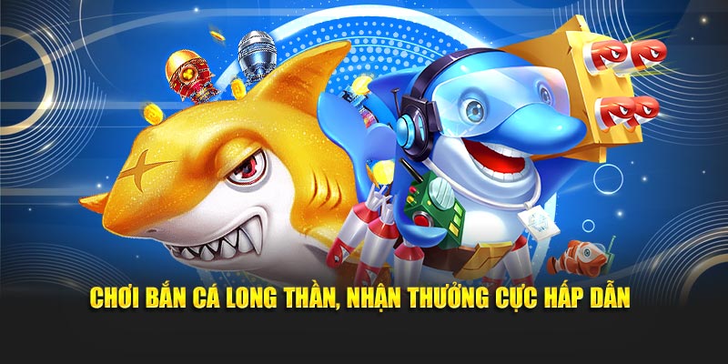 Chơi bắn cá Long Thần, nhận thưởng cực hấp dẫn