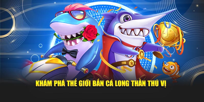 Khám phá thế giới bắn cá Long Thần thú vị